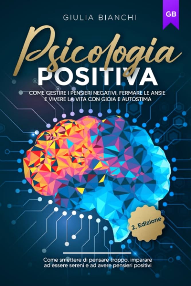 Psicologia Positiva: Libera la tua mente dal pensiero ossessivo e coltiva unesplosione di pensieri positivi per la felicità duratura