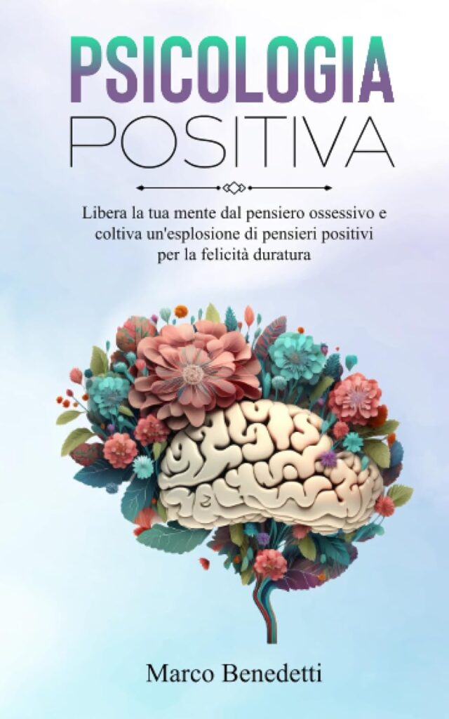 Psicologia Positiva: Libera la tua mente dal pensiero ossessivo e coltiva unesplosione di pensieri positivi per la felicità duratura