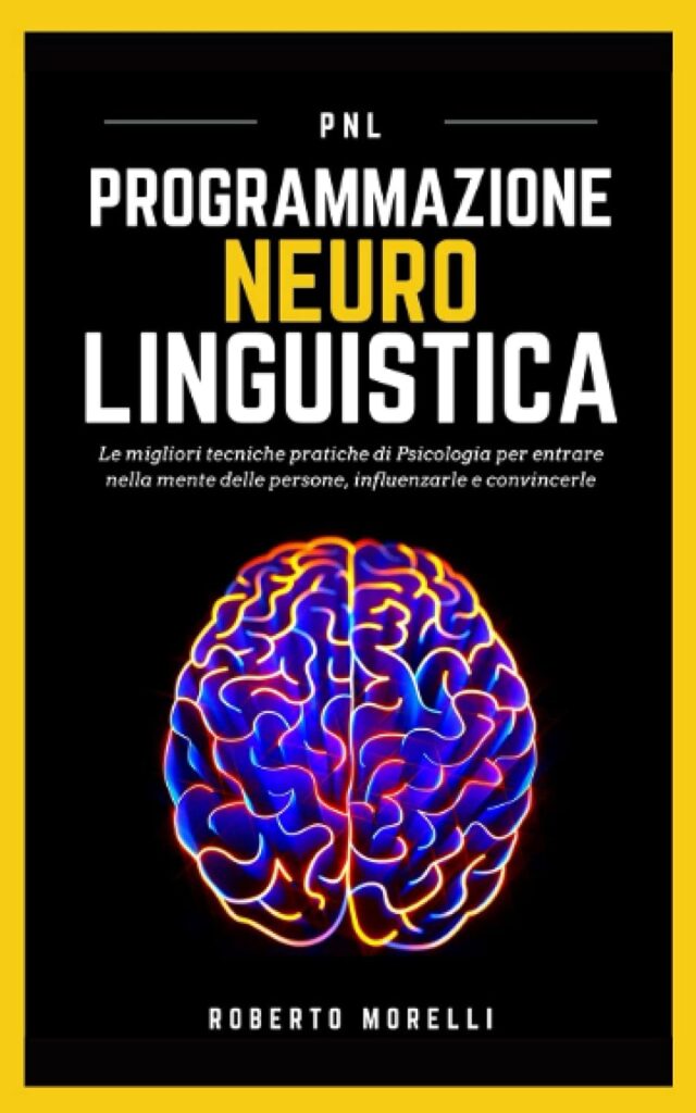 PNL: Programmazione Neuro Linguistica - Le migliori tecniche pratiche di Psicologia per entrare nella mente delle persone, influenzarle e convincerle